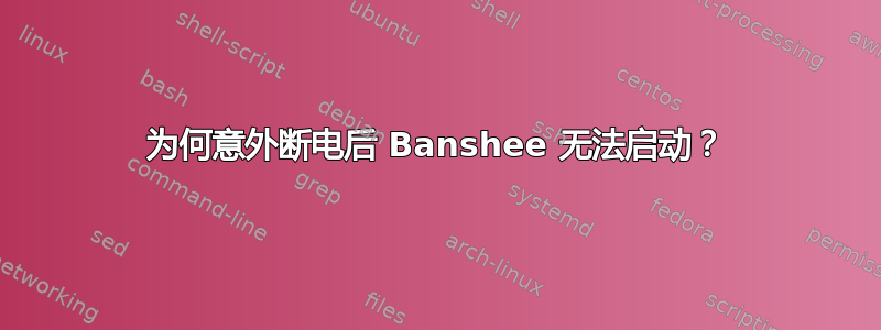 为何意外断电后 Banshee 无法启动？