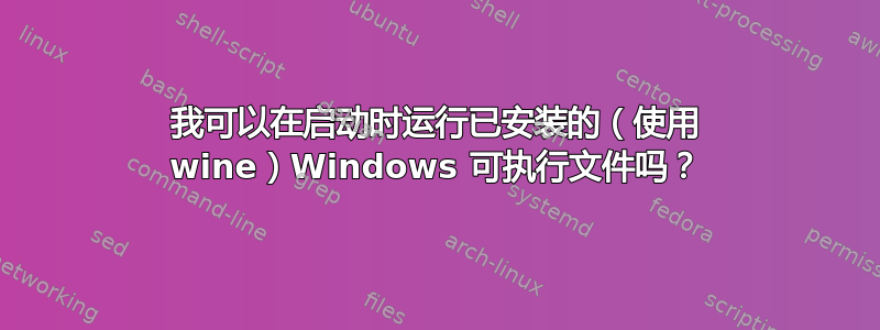 我可以在启动时运行已安装的（使用 wine）Windows 可执行文件吗？