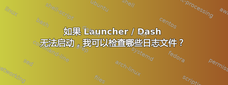 如果 Launcher / Dash 无法启动，我可以检查哪些日志文件？