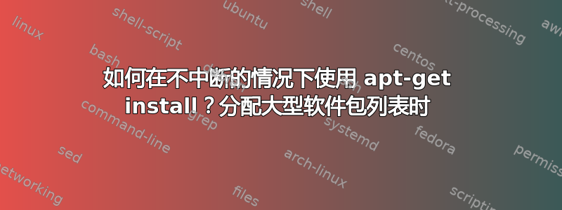 如何在不中断的情况下使用 apt-get install？分配大型软件包列表时