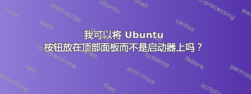 我可以将 Ubuntu 按钮放在顶部面板而不是启动器上吗？