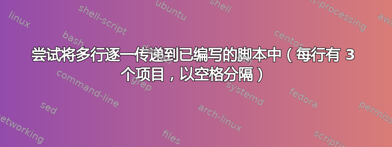 尝试将多行逐一传递到已编写的脚本中（每行有 3 个项目，以空格分隔）