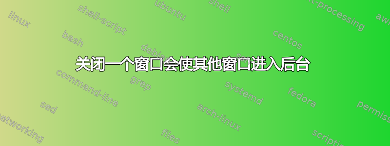 关闭一个窗口会使其他窗口进入后台