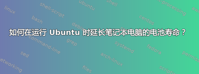 如何在运行 Ubuntu 时延长笔记本电脑的电池寿命？