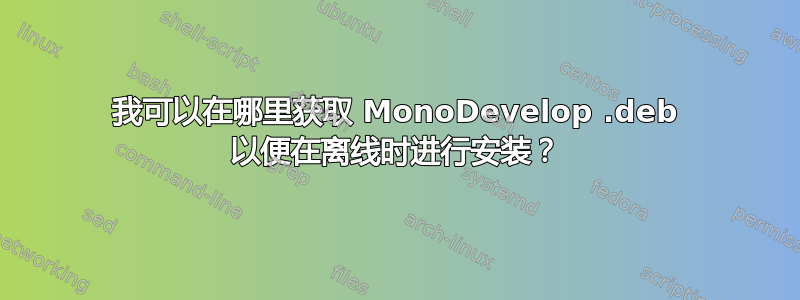 我可以在哪里获取 MonoDevelop .deb 以便在离线时进行安装？