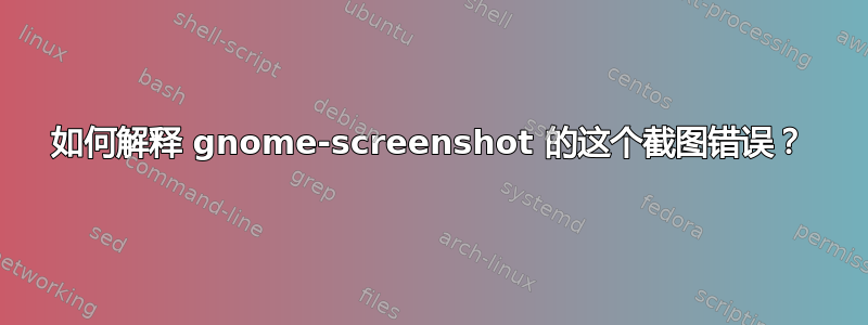 如何解释 gnome-screenshot 的这个截图错误？