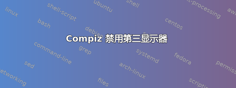 Compiz 禁用第三显示器