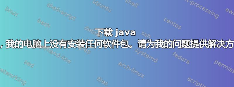 下载 java 后，我的电脑上没有安装任何软件包。请为我的问题提供解决方案