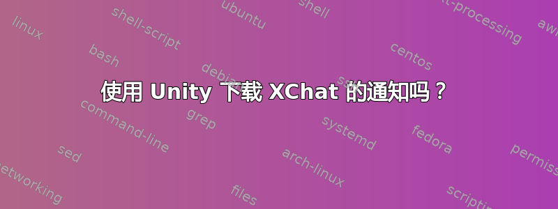 使用 Unity 下载 XChat 的通知吗？