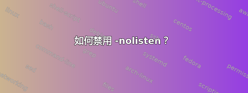 如何禁用 -nolisten？