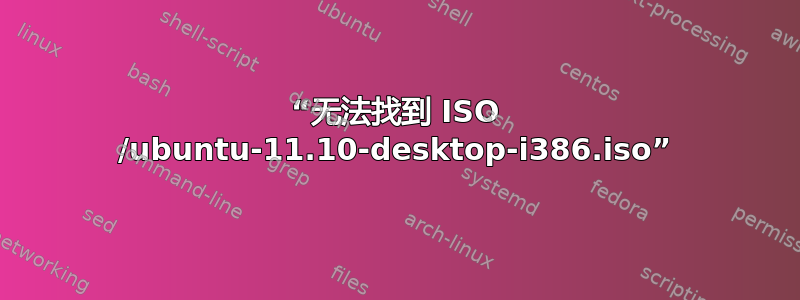 “无法找到 ISO /ubuntu-11.10-desktop-i386.iso”