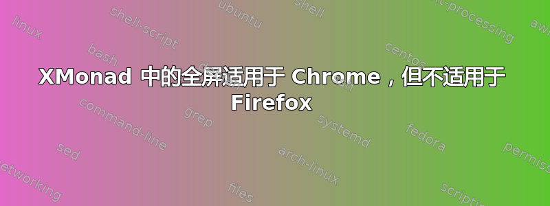 XMonad 中的全屏适用于 Chrome，但不适用于 Firefox