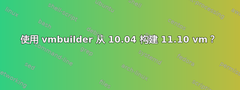 使用 vmbuilder 从 10.04 构建 11.10 vm？