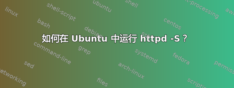 如何在 Ubuntu 中运行 httpd -S？