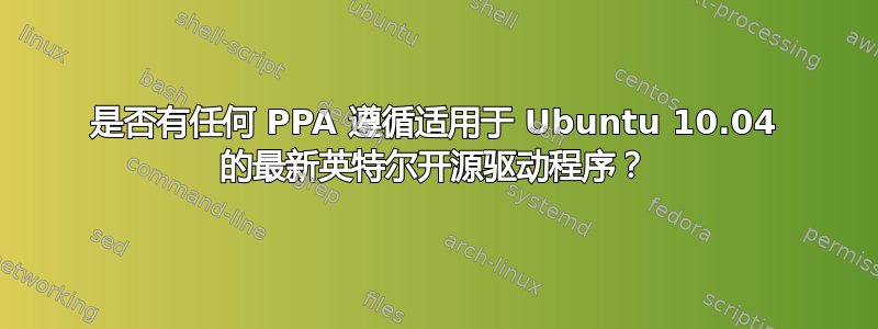 是否有任何 PPA 遵循适用于 Ubuntu 10.04 的最新英特尔开源驱动程序？