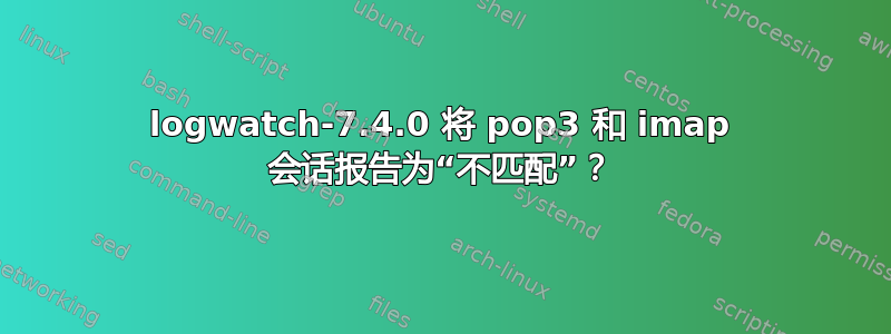 logwatch-7.4.0 将 pop3 和 imap 会话报告为“不匹配”？