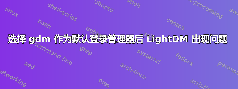 选择 gdm 作为默认登录管理器后 LightDM 出现问题