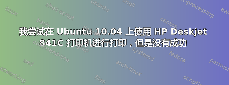 我尝试在 Ubuntu 10.04 上使用 HP Deskjet 841C 打印机进行打印，但是没有成功