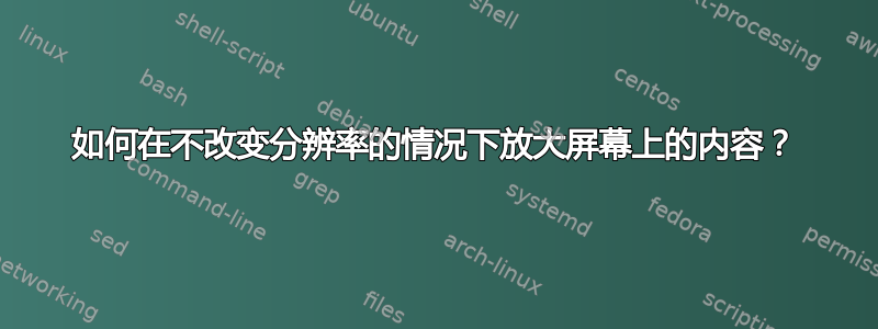 如何在不改变分辨率的情况下放大屏幕上的内容？