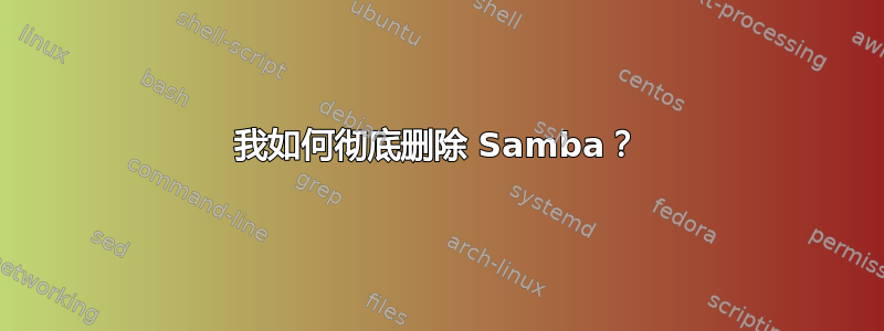 我如何彻底删除 Samba？