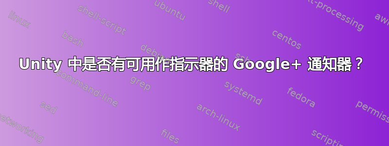 Unity 中是否有可用作指示器的 Google+ 通知器？