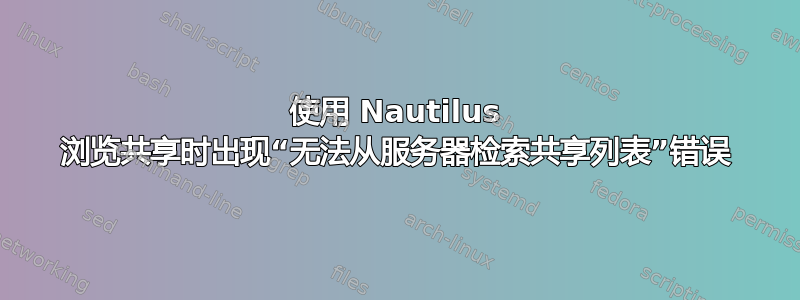 使用 Nautilus 浏览共享时出现“无法从服务器检索共享列表”错误