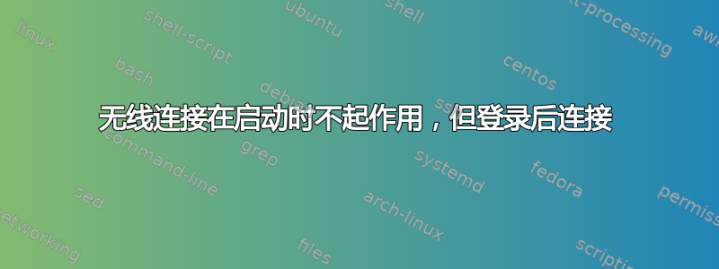 无线连接在启动时不起作用，但登录后连接