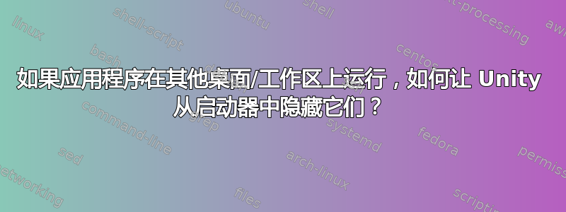 如果应用程序在其他桌面/工作区上运行，如何让 Unity 从启动器中隐藏它们？