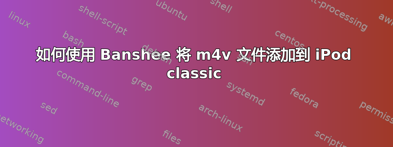 如何使用 Banshee 将 m4v 文件添加到 iPod classic