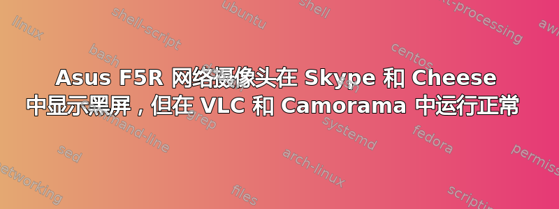 Asus F5R 网络摄像头在 Skype 和 Cheese 中显示黑屏，但在 VLC 和 Camorama 中运行正常 