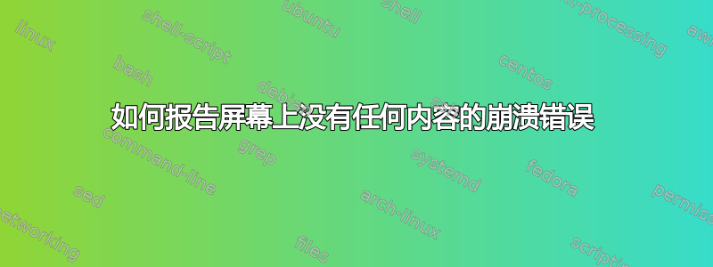 如何报告屏幕上没有任何内容的崩溃错误