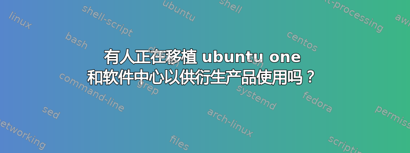 有人正在移植 ubuntu one 和软件中心以供衍生产品使用吗？