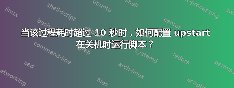 当该过程耗时超过 10 秒时，如何配置 upstart 在关机时运行脚本？