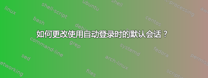 如何更改使用自动登录时的默认会话？