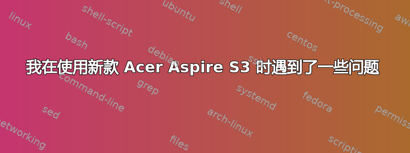 我在使用新款 Acer Aspire S3 时遇到了一些问题