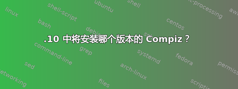 10.10 中将安装哪个版本的 Compiz？