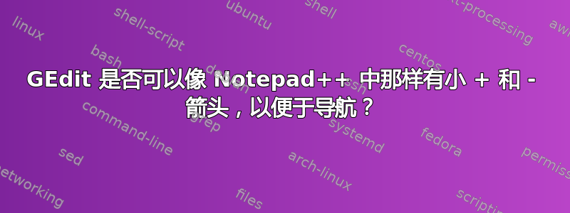 GEdit 是否可以像 Notepad++ 中那样有小 + 和 - 箭头，以便于导航？