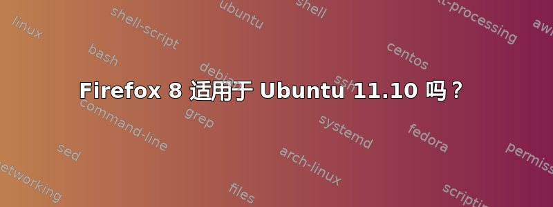 Firefox 8 适用于 Ubuntu 11.10 吗？