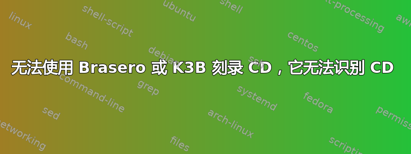 无法使用 Brasero 或 K3B 刻录 CD，它无法识别 CD