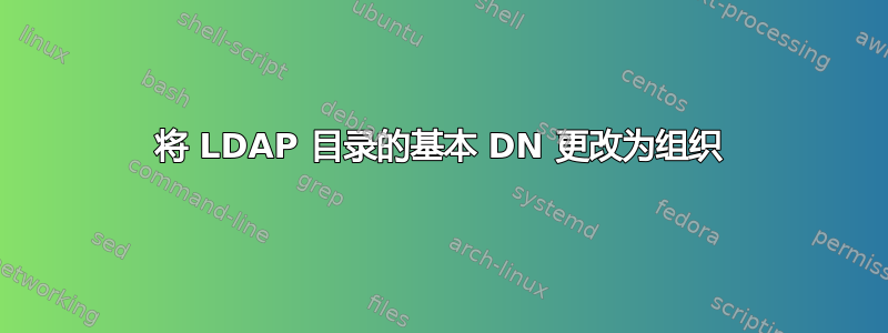 将 LDAP 目录的基本 DN 更改为组织