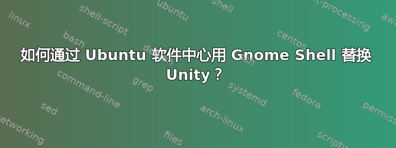 如何通过 Ubuntu 软件中心用 Gnome Shell 替换 Unity？