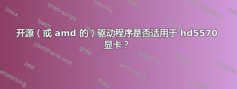 开源（或 amd 的）驱动程序是否适用于 hd5570 显卡？