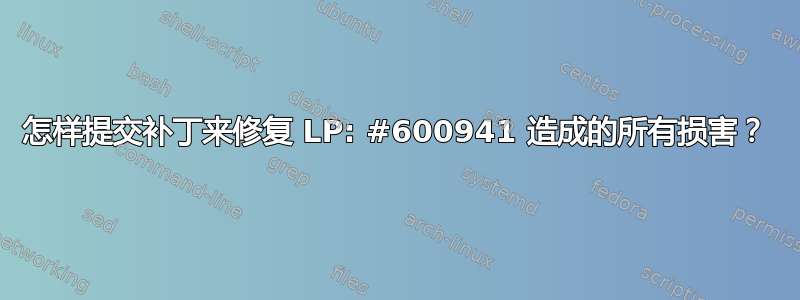 怎样提交补丁来修复 LP: #600941 造成的所有损害？