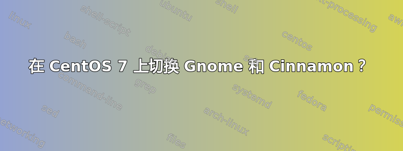 在 CentOS 7 上切换 Gnome 和 Cinnamon？