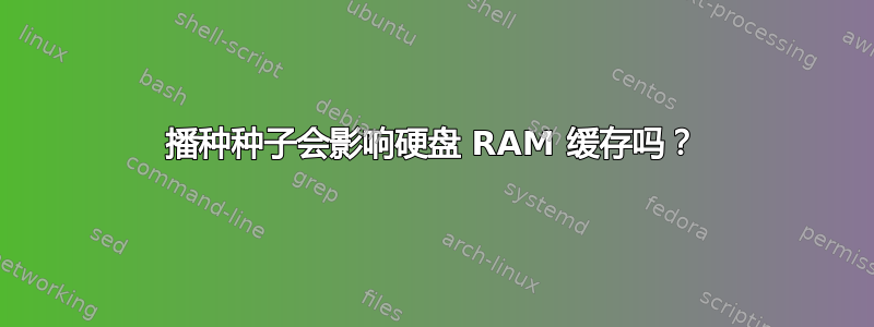 播种种子会影响硬盘 RAM 缓存吗？