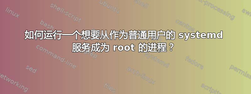 如何运行一个想要从作为普通用户的 systemd 服务成为 root 的进程？