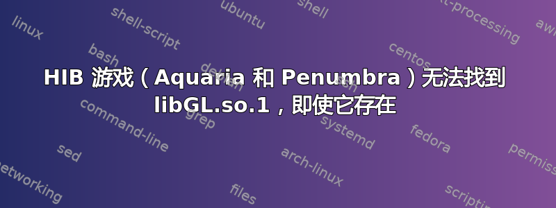 HIB 游戏（Aquaria 和 Penumbra）无法找到 libGL.so.1，即使它存在