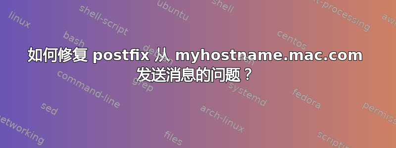 如何修复 postfix 从 myhostname.mac.com 发送消息的问题？