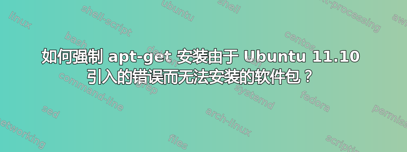 如何强制 apt-get 安装由于 Ubuntu 11.10 引入的错误而无法安装的软件包？