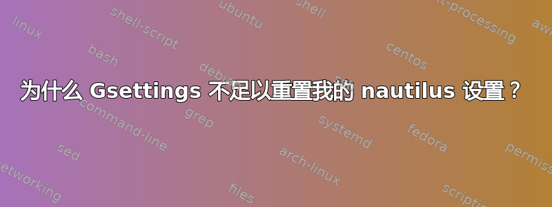 为什么 Gsettings 不足以重置我的 nautilus 设置？